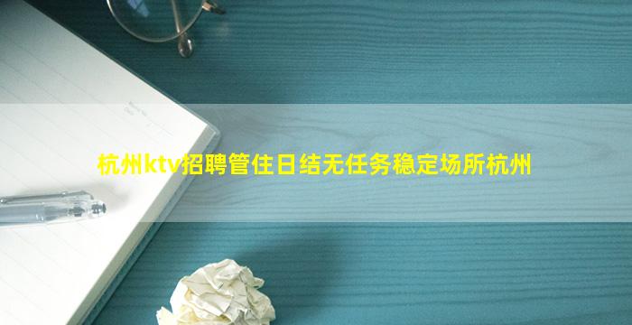 杭州ktv招聘管住日结无任务稳定场所杭州