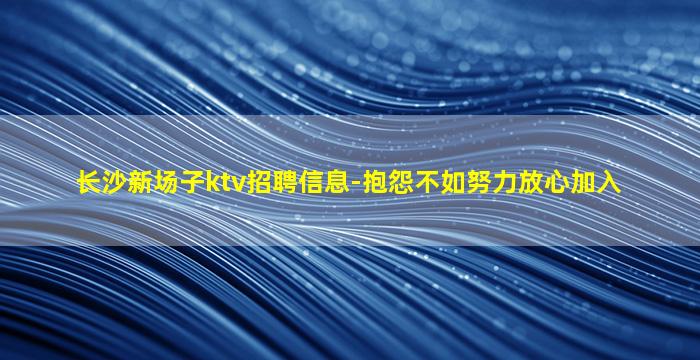 长沙新场子ktv招聘信息-抱怨不如努力放心加入